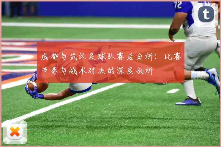 成都与武汉足球队赛后分析：比赛节奏与战术对决的深度剖析