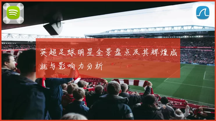 英超足球明星全景盘点及其辉煌成就与影响力分析