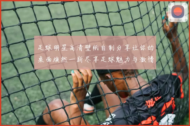 足球明星高清壁纸自制分享让你的桌面焕然一新尽享足球魅力与激情