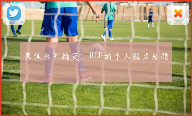 聚焦和平精英：BLG的个人能力话题