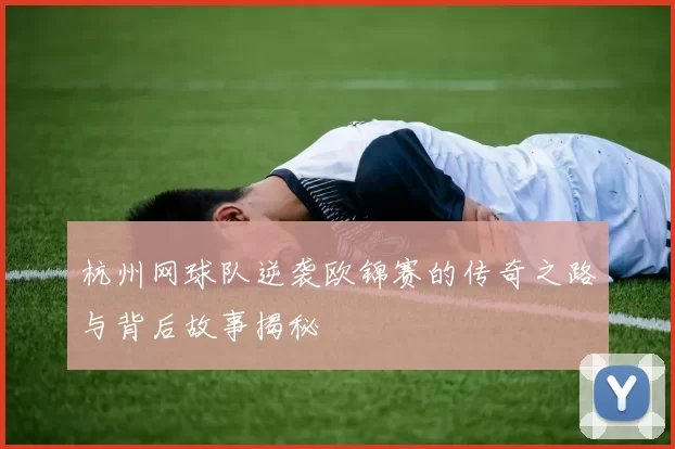 杭州网球队逆袭欧锦赛的传奇之路与背后故事揭秘