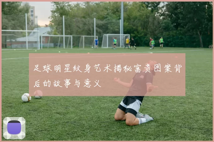 足球明星纹身艺术揭秘富贵图案背后的故事与意义