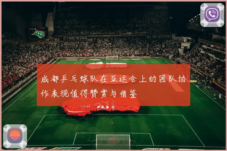 成都乒乓球队在亚运会上的团队协作表现值得赞赏与借鉴