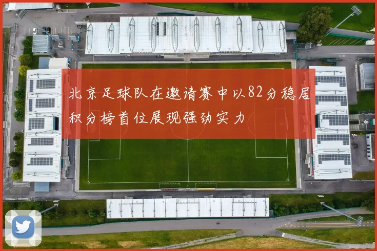 北京足球队在邀请赛中以82分稳居积分榜首位展现强劲实力